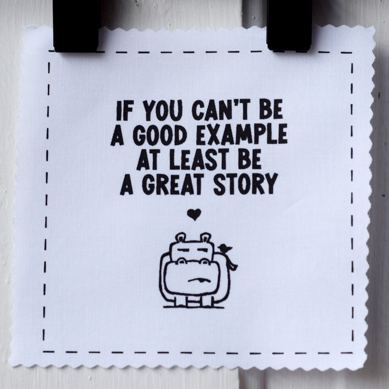 If you can't be a good example at least be a great story